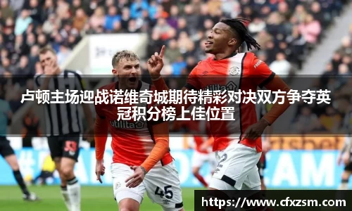 卢顿主场迎战诺维奇城期待精彩对决双方争夺英冠积分榜上佳位置