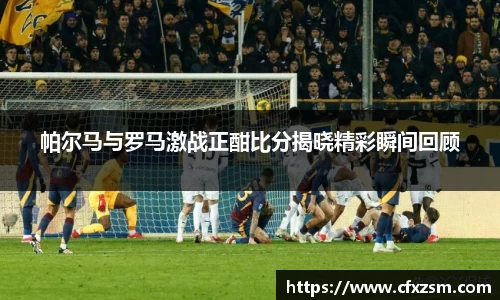 帕尔马与罗马激战正酣比分揭晓精彩瞬间回顾